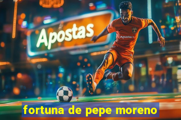 fortuna de pepe moreno